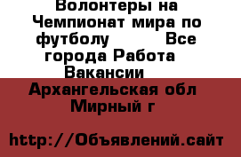 Волонтеры на Чемпионат мира по футболу 2018. - Все города Работа » Вакансии   . Архангельская обл.,Мирный г.